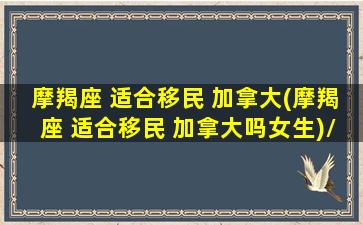 摩羯座 适合移民 加拿大(摩羯座 适合移民 加拿大吗女生)/摩羯座 适合移民 加拿大(摩羯座 适合移民 加拿大吗女生)-我的网站